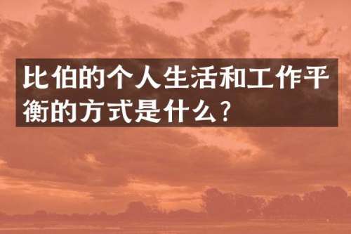 比伯的个人生活和工作平衡的方式是什么？