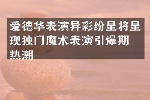 爱德华表演异彩纷呈将呈现独门魔术表演期待热潮
