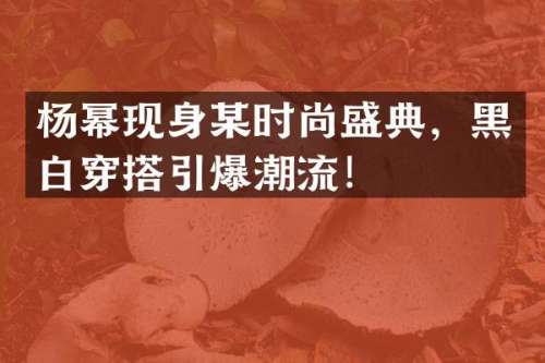 杨幂现身某时尚盛典，黑白穿搭潮流！