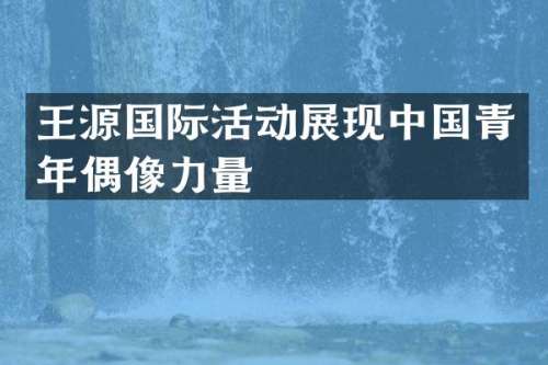 王源国际活动展现中国青年偶像力量