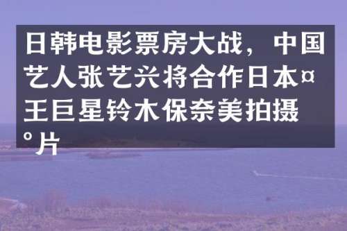 日韩电影票房大战，中国艺人张艺兴将合作日本天王巨星铃木保拍摄新片