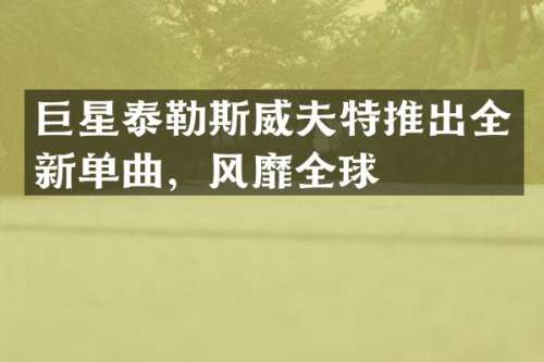 巨星泰勒斯威夫特推出全新单曲，风靡全球