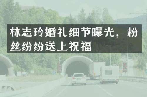林志玲婚礼细节曝光，粉丝纷纷送上祝福