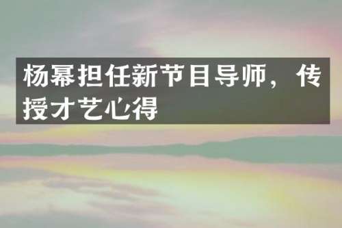 杨幂担任新节目导师，传授才艺心得