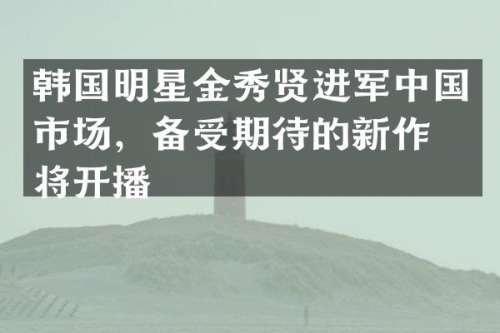 韩国明星金秀贤进军中国市场，备受期待的新作即将开播