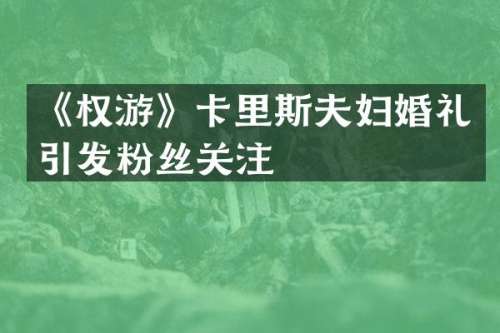 《权游》卡里斯夫妇婚礼引发粉丝关注