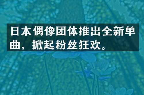 日本偶像团体推出全新单曲，掀起粉丝狂欢。