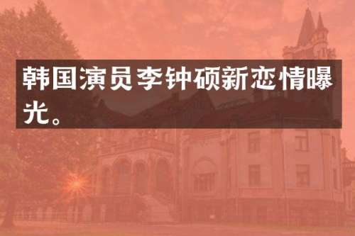 韩国演员李钟硕新恋情曝光。
