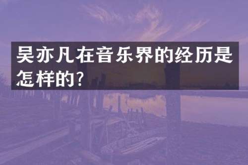 吴亦凡在音乐界的经历是怎样的？