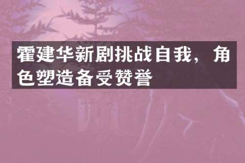 霍建华新剧挑战自我，角色塑造备受赞誉
