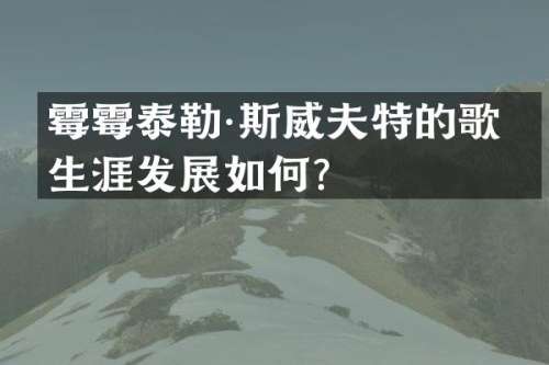 泰勒·斯威夫特的歌手生涯发展如何？