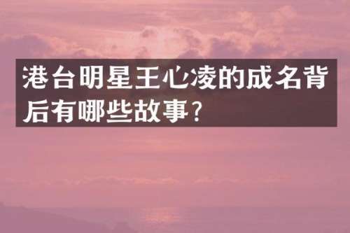 港台明星王心凌的成名背后有哪些故事？