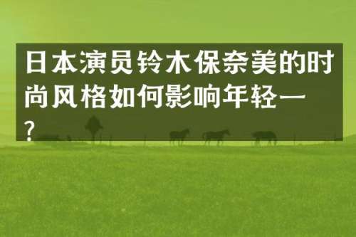 日本演员铃木保的时尚风格如何影响年轻一代？