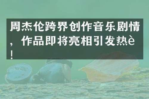 周杰伦跨界创作音乐剧情，作品即将亮相引发热议！