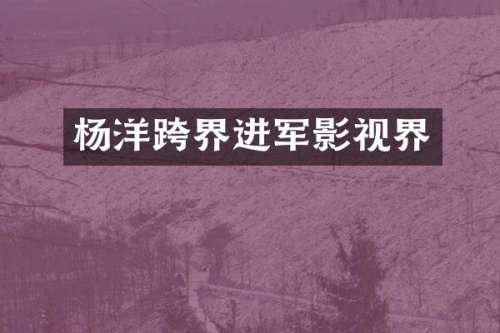 杨洋跨界进军影视界