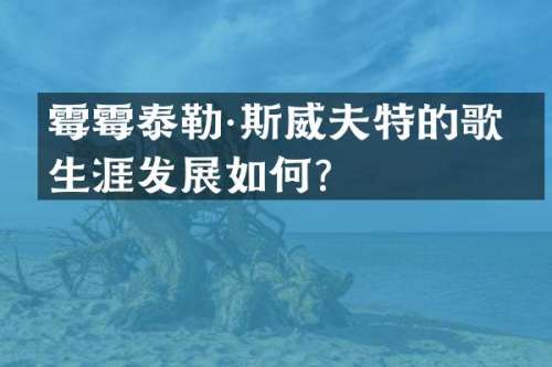 泰勒·斯威夫特的歌手生涯发展如何？