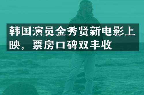 韩国演员金秀贤新电影上映，票房口碑双丰收