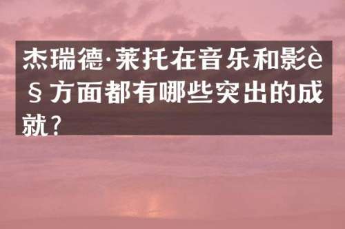 杰瑞德·莱托在音乐和影视方面都有哪些突出的成就？