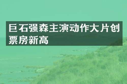 巨石强森主演动作大片创票房新高