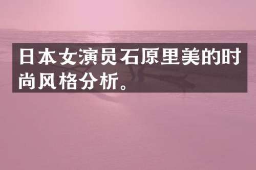 日本女演员石原里美的时尚风格分析。