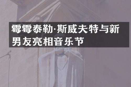 泰勒·斯威夫特与新人男友亮相音乐节
