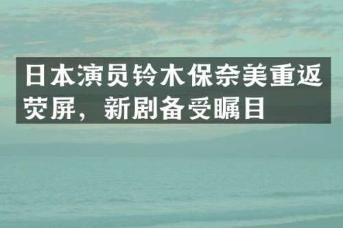 日本演员铃木保重返荧屏，新剧备受瞩目