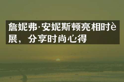 詹妮弗·安妮斯顿亮相时装展，分享时尚心得
