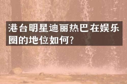 港台明星迪丽热巴在娱乐圈的地位如何？