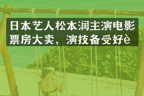 日本艺人松本润主演电影票房大卖，演技备受好评