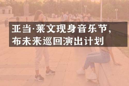 亚当·莱文现身音乐节，宣布未来巡回演出计划
