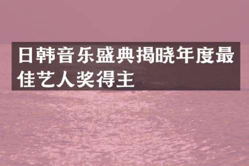 日韩音乐盛典揭晓年度最佳艺人奖得主