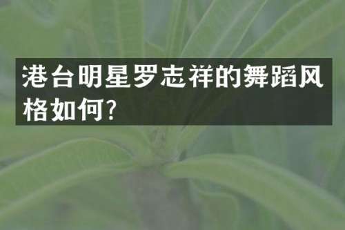 港台明星罗志祥的舞蹈风格如何？