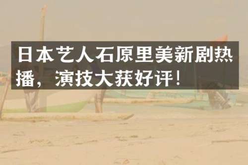 日本艺人石原里美新剧热播，演技大获好评！