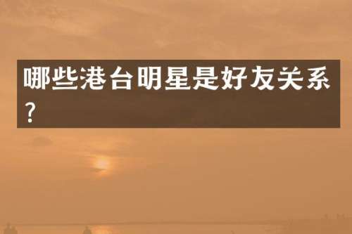 哪些港台明星是好友关系？