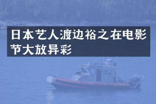 日本艺人渡边裕之在电影节大放异彩