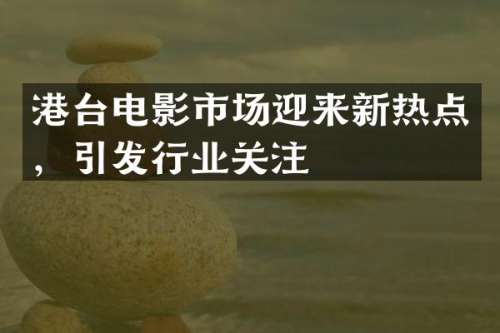 港台电影市场迎来新热点，引发行业关注