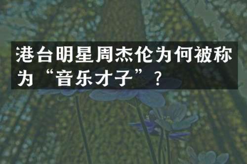 港台明星周杰伦为何被称为“音乐才子”？