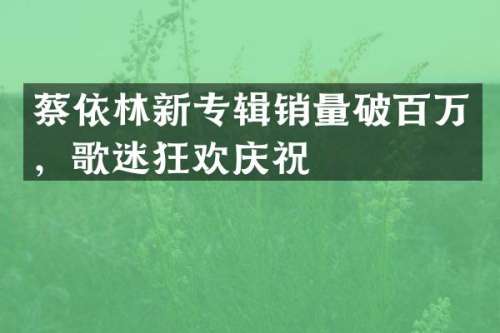蔡依林新专辑销量破百万，歌迷狂欢庆祝