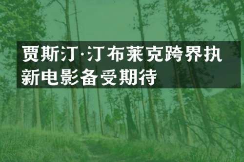 贾斯汀·汀布莱克跨界执导新电影备受期待