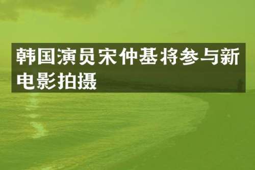 韩国演员宋仲基将参与新电影拍摄