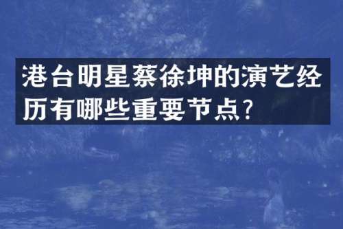 港台明星蔡徐坤的演艺经历有哪些重要节点？