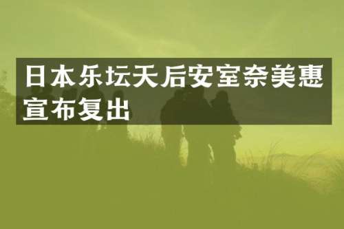 日本乐坛天后安室惠宣布复出