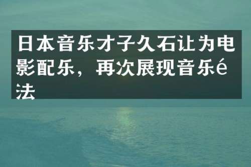 日本音乐才子久石让为电影配乐，再次展现音乐魔法