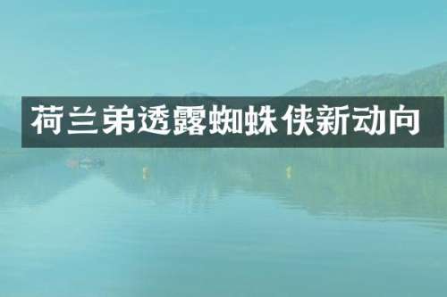 荷兰弟透蜘蛛侠新动向