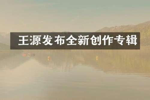  王源发布全新创作专辑