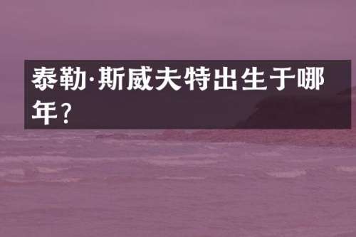 泰勒·斯威夫特出生于哪一年？