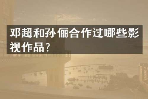 邓超和孙俪合作过哪些影视作品?