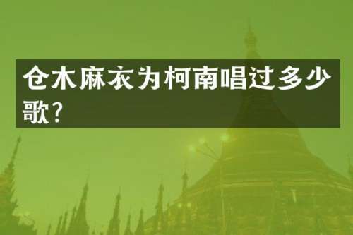 仓木麻衣为柯南唱过多少歌？