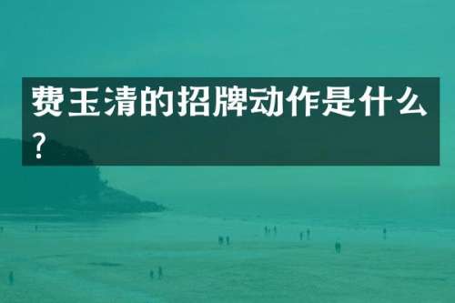 费玉清的招牌动作是什么？