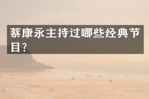 蔡康永主持过哪些经典节目？